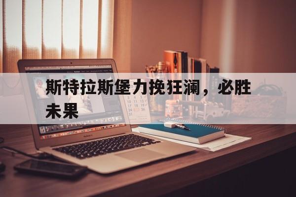 九游体育亚洲官网-关于斯特拉斯堡力挽狂澜，必胜未果的信息